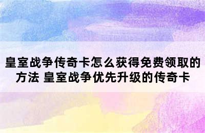 皇室战争传奇卡怎么获得免费领取的方法 皇室战争优先升级的传奇卡